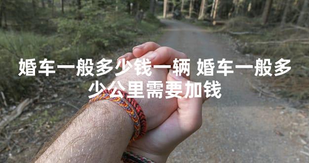婚车一般多少钱一辆 婚车一般多少公里需要加钱